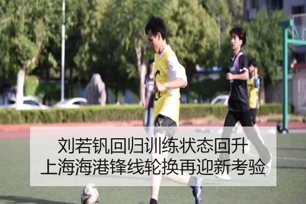 刘若钒回归训练状态回升 上海海港锋线轮换再迎新考验
